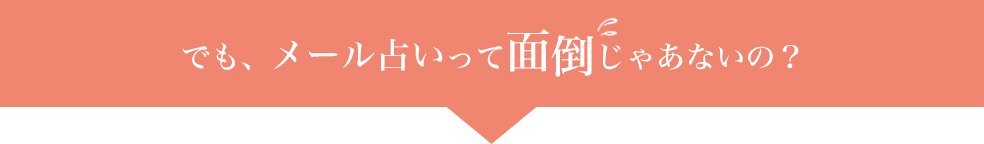 でも、メール占いって面倒じゃあないの？